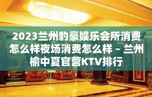 2023兰州豹豪娱乐会所消费怎么样夜场消费怎么样 – 兰州榆中夏官营KTV排行