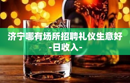 济宁哪有场所招聘礼仪生意好-日收入-