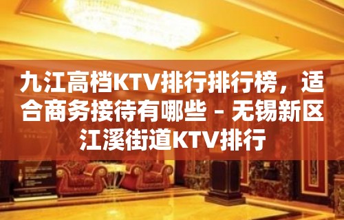 九江高档KTV排行排行榜，适合商务接待有哪些 – 无锡新区江溪街道KTV排行