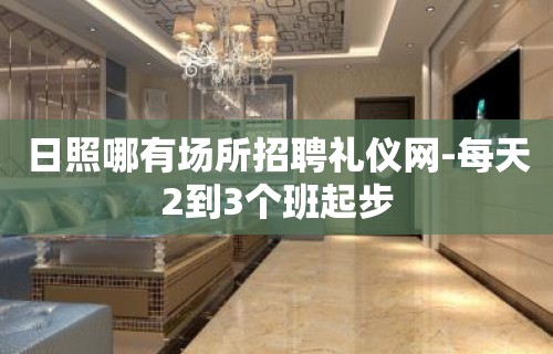 日照哪有场所招聘礼仪网-每天2到3个班起步