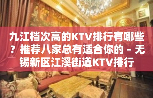 九江档次高的KTV排行有哪些？推荐八家总有适合你的 – 无锡新区江溪街道KTV排行