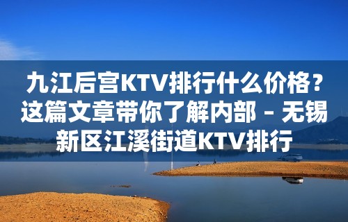 九江后宫KTV排行什么价格？这篇文章带你了解内部 – 无锡新区江溪街道KTV排行