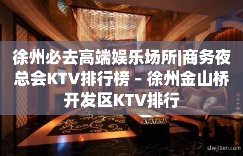 徐州必去高端娱乐场所|商务夜总会KTV排行榜 – 徐州金山桥开发区KTV排行