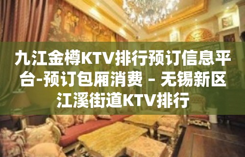 九江金樽KTV排行预订信息平台-预订包厢消费 – 无锡新区江溪街道KTV排行