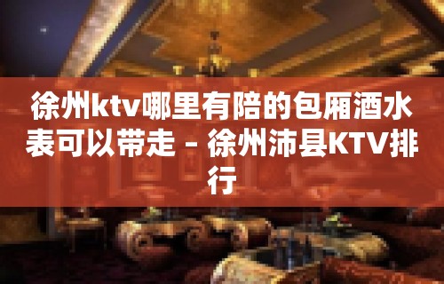 徐州ktv哪里有陪的包厢酒水表可以带走 – 徐州沛县KTV排行