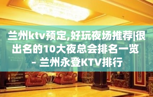 兰州ktv预定,好玩夜场推荐|很出名的10大夜总会排名一览 – 兰州永登KTV排行