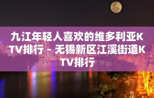 九江年轻人喜欢的维多利亚KTV排行 – 无锡新区江溪街道KTV排行