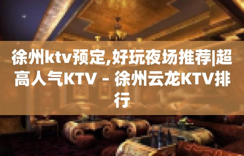 徐州ktv预定,好玩夜场推荐|超高人气KTV – 徐州云龙KTV排行