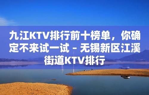 九江KTV排行前十榜单，你确定不来试一试 – 无锡新区江溪街道KTV排行