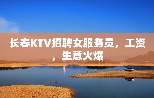 长春KTV招聘女服务员，工资，生意火爆