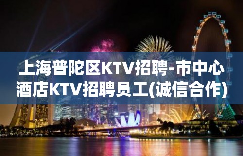 上海普陀区KTV招聘-市中心酒店KTV招聘员工(诚信合作)