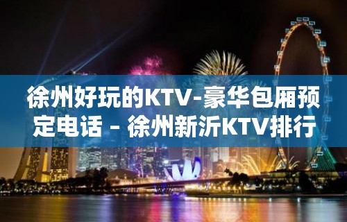 徐州好玩的KTV-豪华包厢预定电话 – 徐州新沂KTV排行