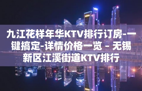 九江花样年华KTV排行订房-一键搞定-详情价格一览 – 无锡新区江溪街道KTV排行