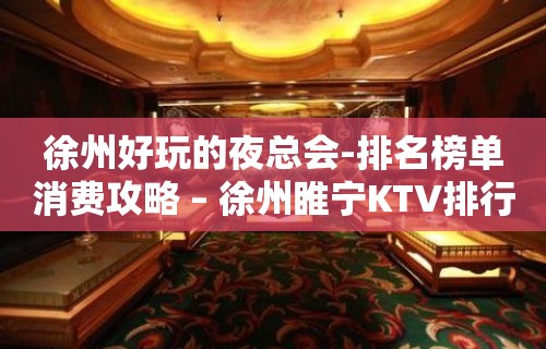 徐州好玩的夜总会-排名榜单消费攻略 – 徐州睢宁KTV排行