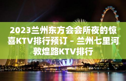 2023兰州东方会会所夜的惊喜KTV排行预订 – 兰州七里河敦煌路KTV排行