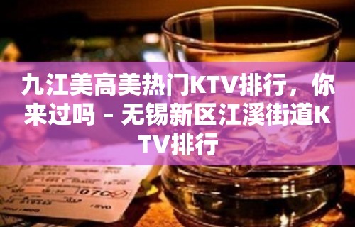 九江美高美热门KTV排行，你来过吗 – 无锡新区江溪街道KTV排行