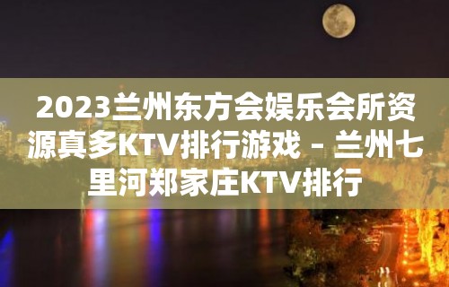 2023兰州东方会娱乐会所资源真多KTV排行游戏 – 兰州七里河郑家庄KTV排行