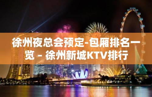 徐州夜总会预定-包厢排名一览 – 徐州新城KTV排行