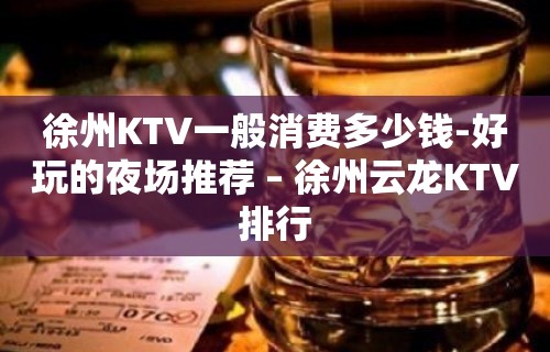 徐州KTV一般消费多少钱-好玩的夜场推荐 – 徐州云龙KTV排行