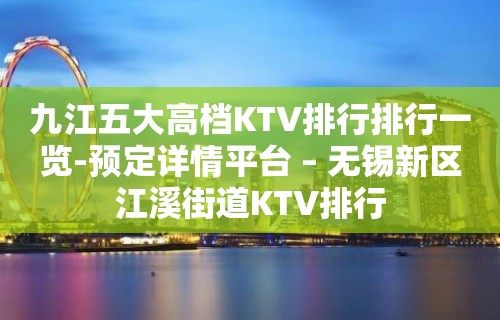 九江五大高档KTV排行排行一览-预定详情平台 – 无锡新区江溪街道KTV排行