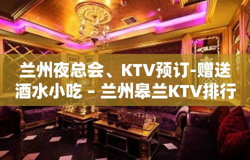 兰州夜总会、KTV预订-赠送酒水小吃 – 兰州皋兰KTV排行