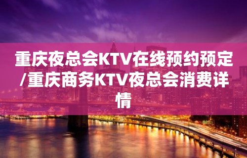 重庆夜总会KTV在线预约预定/重庆商务KTV夜总会消费详情