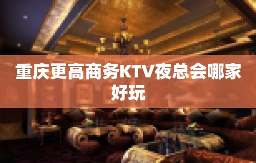 重庆更高商务KTV夜总会哪家好玩