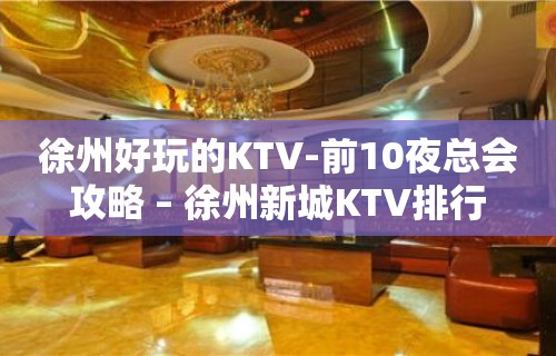 徐州好玩的KTV-前10夜总会攻略 – 徐州新城KTV排行