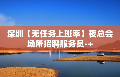 深圳【无任务上班率】夜总会场所招聘服务员-+