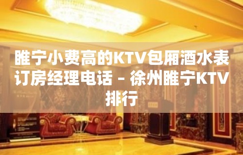 睢宁小费高的KTV包厢酒水表订房经理电话 – 徐州睢宁KTV排行