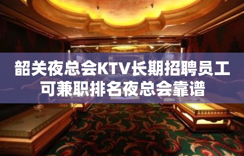 韶关夜总会KTV长期招聘员工可兼职排名夜总会靠谱