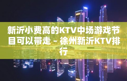 新沂小费高的KTV中场游戏节目可以带走 – 徐州新沂KTV排行