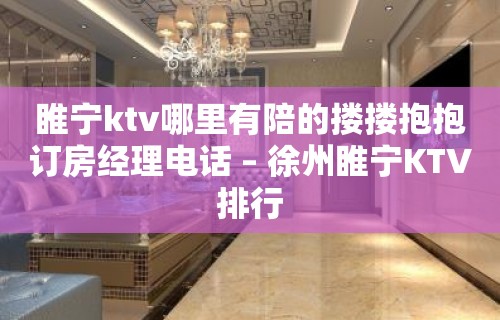 睢宁ktv哪里有陪的搂搂抱抱订房经理电话 – 徐州睢宁KTV排行