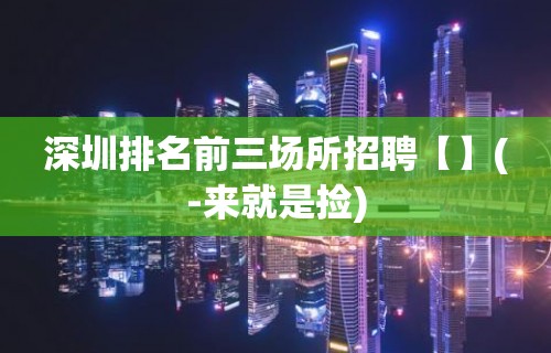 深圳排名前三场所招聘【】(-来就是捡)