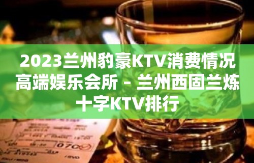 2023兰州豹豪KTV消费情况高端娱乐会所 – 兰州西固兰炼十字KTV排行