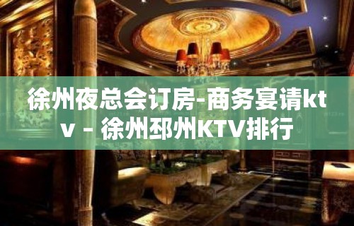 徐州夜总会订房-商务宴请ktv – 徐州邳州KTV排行