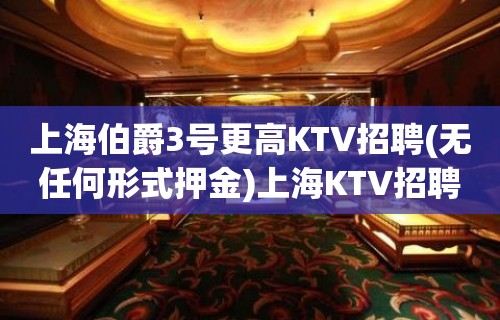 上海伯爵3号更高KTV招聘(无任何形式押金)上海KTV招聘