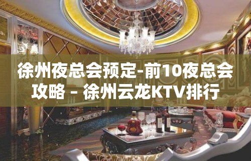 徐州夜总会预定-前10夜总会攻略 – 徐州云龙KTV排行