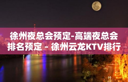 徐州夜总会预定-高端夜总会排名预定 – 徐州云龙KTV排行