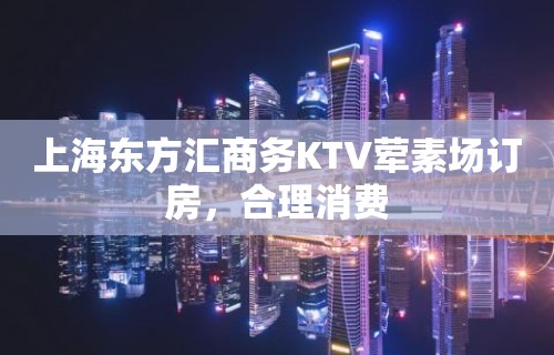 上海东方汇商务KTV荤素场订房，合理消费