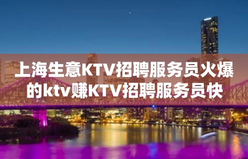 上海生意KTV招聘服务员火爆的ktv赚KTV招聘服务员快