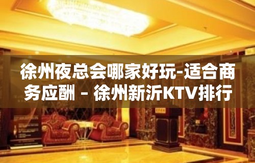 徐州夜总会哪家好玩-适合商务应酬 – 徐州新沂KTV排行