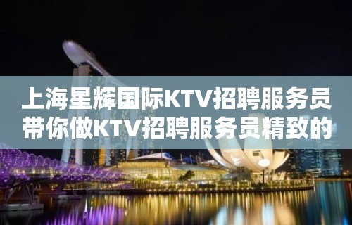 上海星辉国际KTV招聘服务员带你做KTV招聘服务员精致的