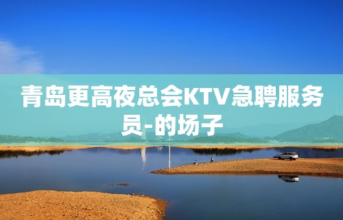 青岛更高夜总会KTV急聘服务员-的场子