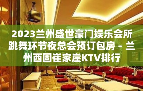 2023兰州盛世豪门娱乐会所跳舞环节夜总会预订包房 – 兰州西固崔家崖KTV排行