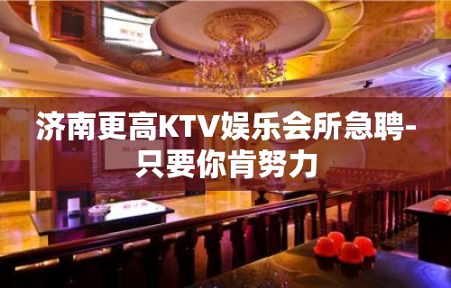 济南更高KTV娱乐会所急聘-只要你肯努力