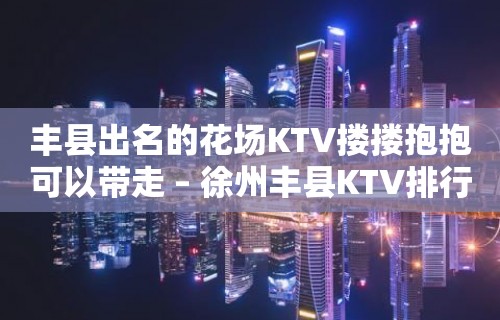 丰县出名的花场KTV搂搂抱抱可以带走 – 徐州丰县KTV排行