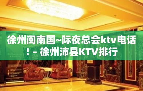 徐州闽南国~际夜总会ktv电话! – 徐州沛县KTV排行