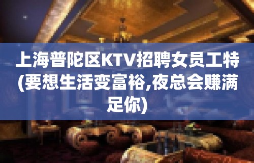 上海普陀区KTV招聘女员工特(要想生活变富裕,夜总会赚满足你)