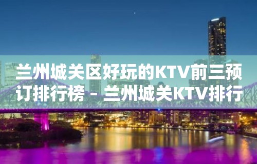 兰州城关区好玩的KTV前三预订排行榜 – 兰州城关KTV排行